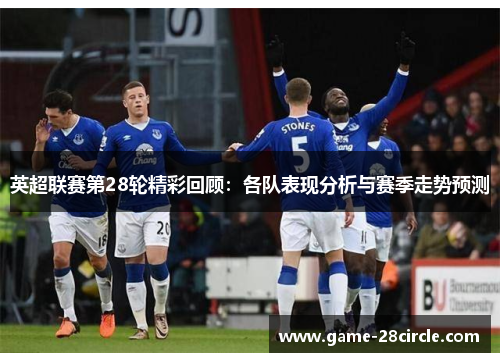 英超联赛第28轮精彩回顾：各队表现分析与赛季走势预测