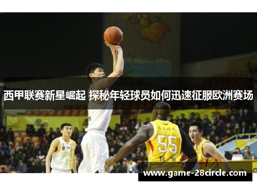 西甲联赛新星崛起 探秘年轻球员如何迅速征服欧洲赛场